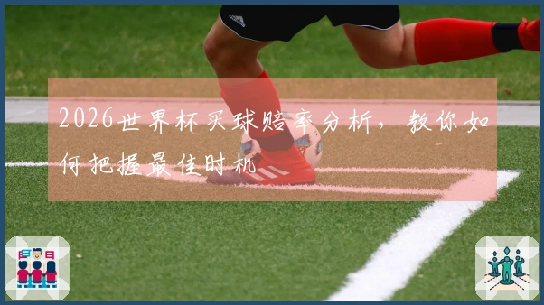 2026世界杯买球赔率分析，教你如何把握最佳时机