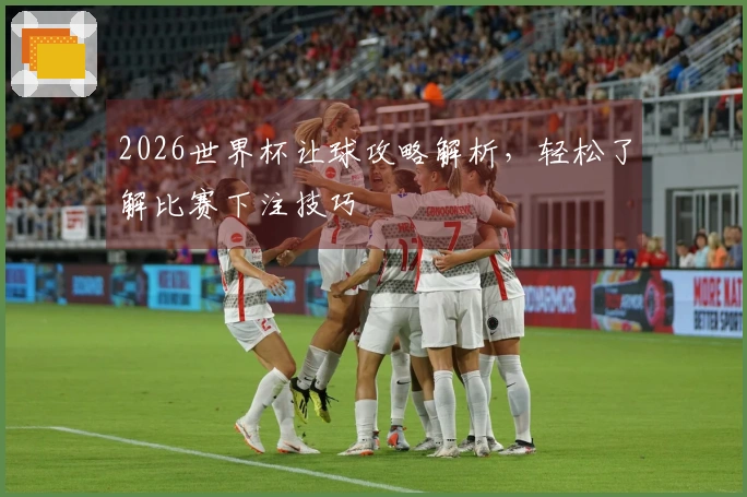 2026世界杯让球攻略解析，轻松了解比赛下注技巧