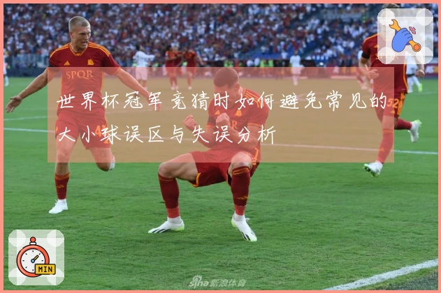 世界杯冠军竞猜时如何避免常见的大小球误区与失误分析