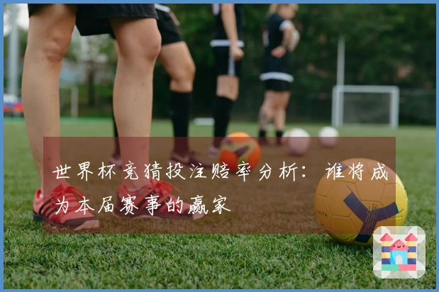 世界杯竞猜投注赔率分析:谁将成为本届赛事的赢家