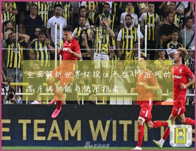 全面解析世界杯投注平台APP官网的客户端功能与使用指南