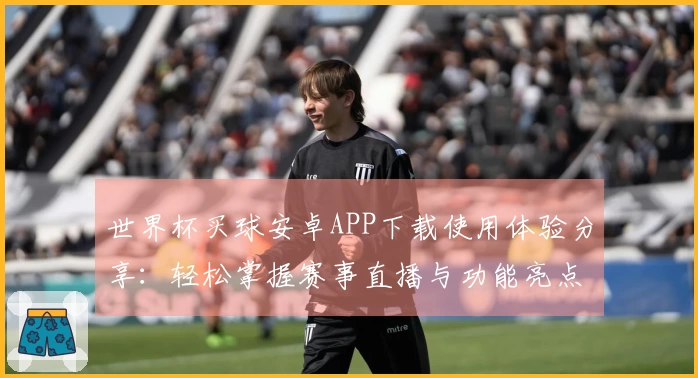 世界杯买球安卓APP下载使用体验分享：轻松掌握赛事直播与功能亮点