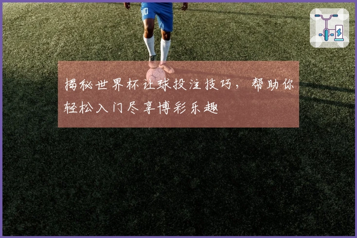 揭秘世界杯让球投注技巧，帮助你轻松入门尽享博彩乐趣