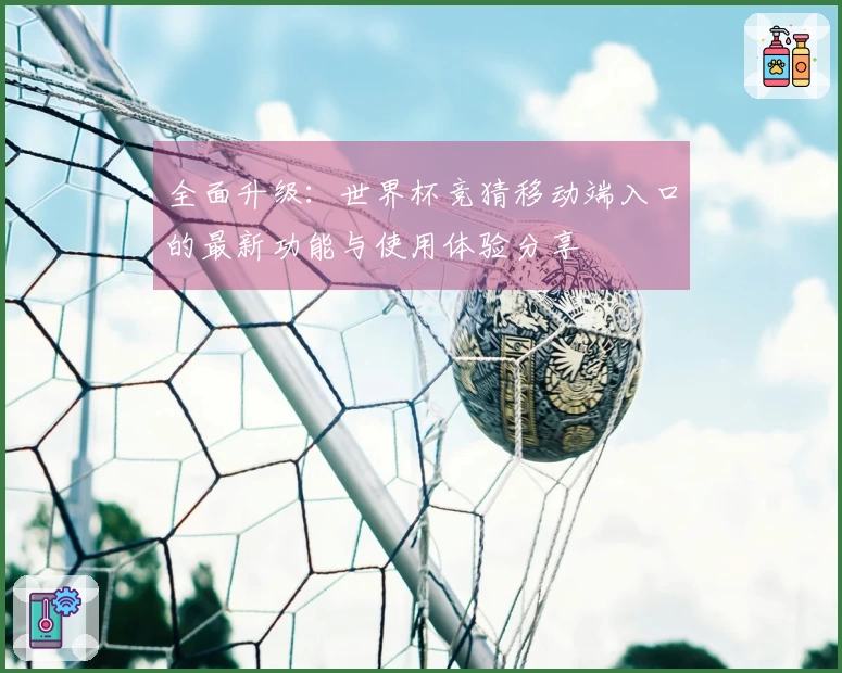 全面升级：世界杯竞猜移动端入口的最新功能与使用体验分享