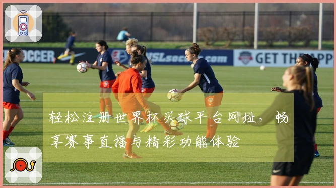 轻松注册世界杯买球平台网址，畅享赛事直播与精彩功能体验