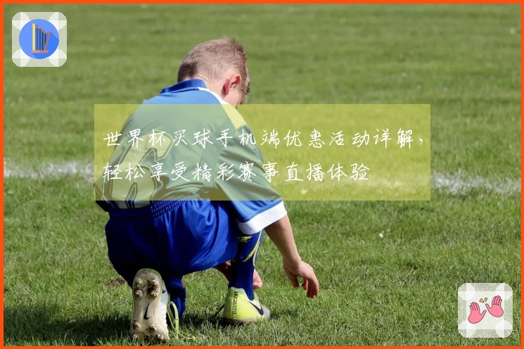 世界杯买球手机端优惠活动详解，轻松享受精彩赛事直播体验