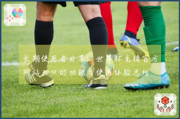长期使用者分享：世界杯竞猜官方网站入口的功能与使用体验总结