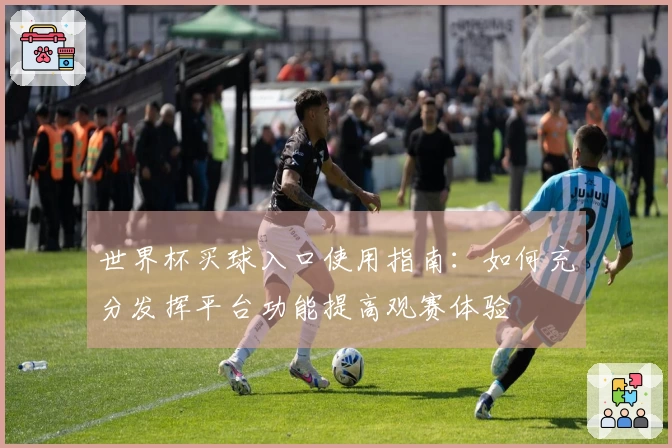 世界杯买球入口使用指南：如何充分发挥平台功能提高观赛体验