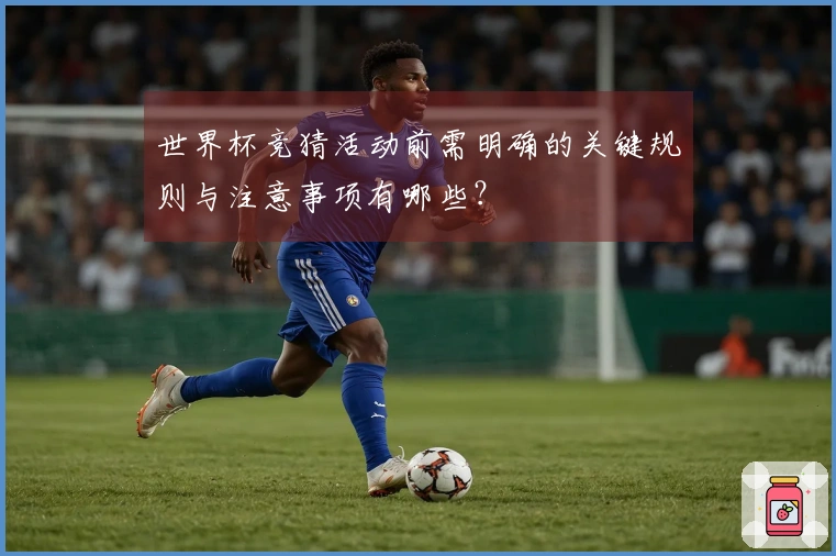 世界杯竞猜活动前需明确的关键规则与注意事项有哪些？