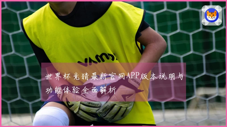 世界杯竞猜最新官网APP版本说明与功能体验全面解析