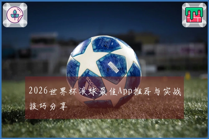 2026世界杯滚球最佳App推荐与实战技巧分享