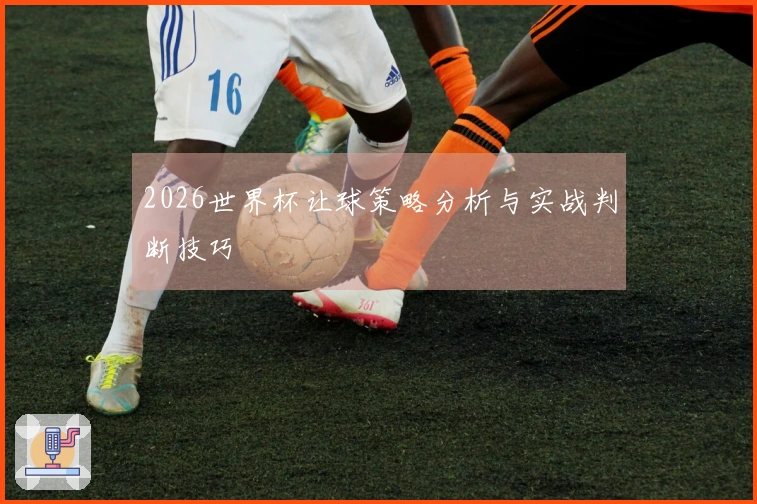 2026世界杯让球策略分析与实战判断技巧