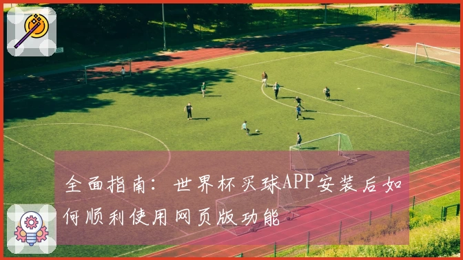 全面指南：世界杯买球APP安装后如何顺利使用网页版功能