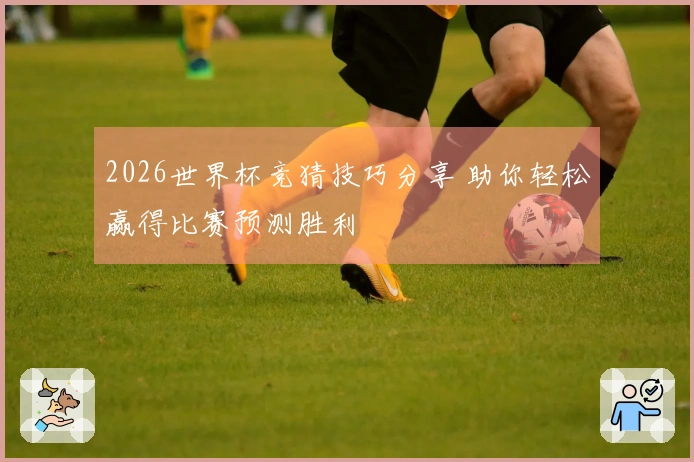 2026世界杯竞猜技巧分享 助你轻松赢得比赛预测胜利