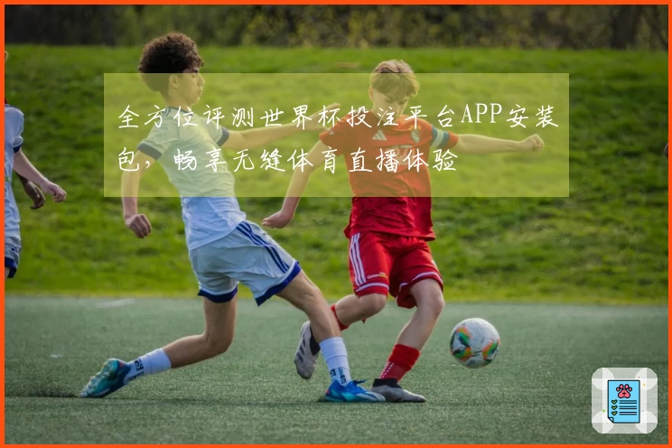 全方位评测世界杯投注平台APP安装包，畅享无缝体育直播体验