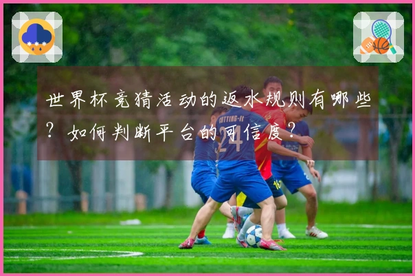 世界杯竞猜活动的返水规则有哪些？如何判断平台的可信度？