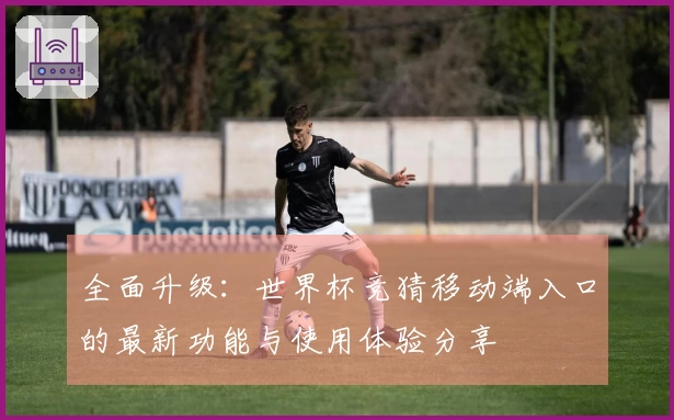 全面升级：世界杯竞猜移动端入口的最新功能与使用体验分享