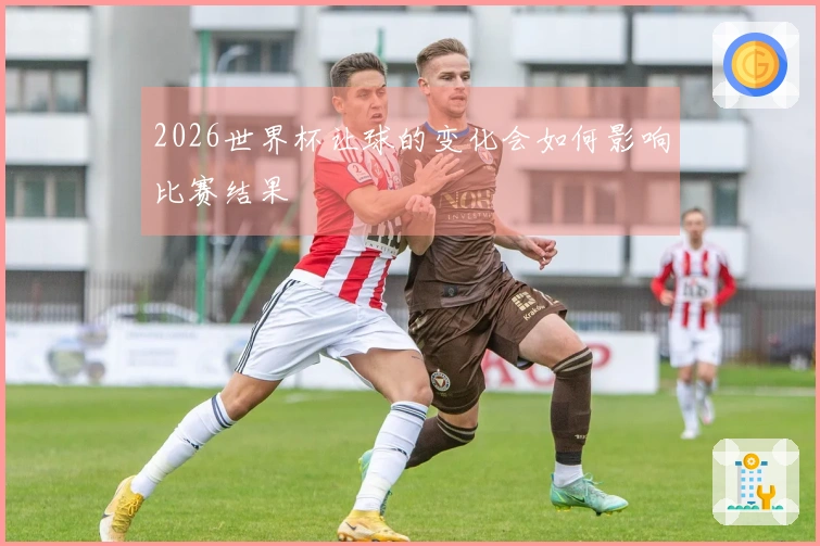 2026世界杯让球的变化会如何影响比赛结果