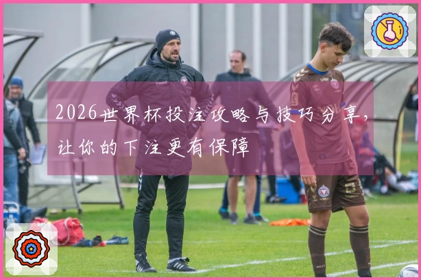 2026世界杯投注攻略与技巧分享，让你的下注更有保障