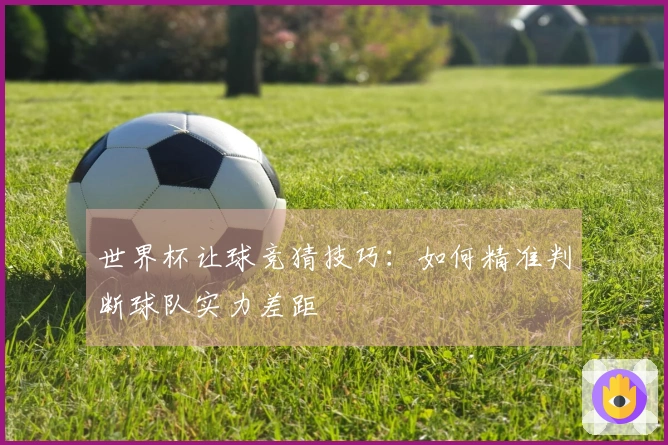 世界杯让球竞猜技巧：如何精准判断球队实力差距