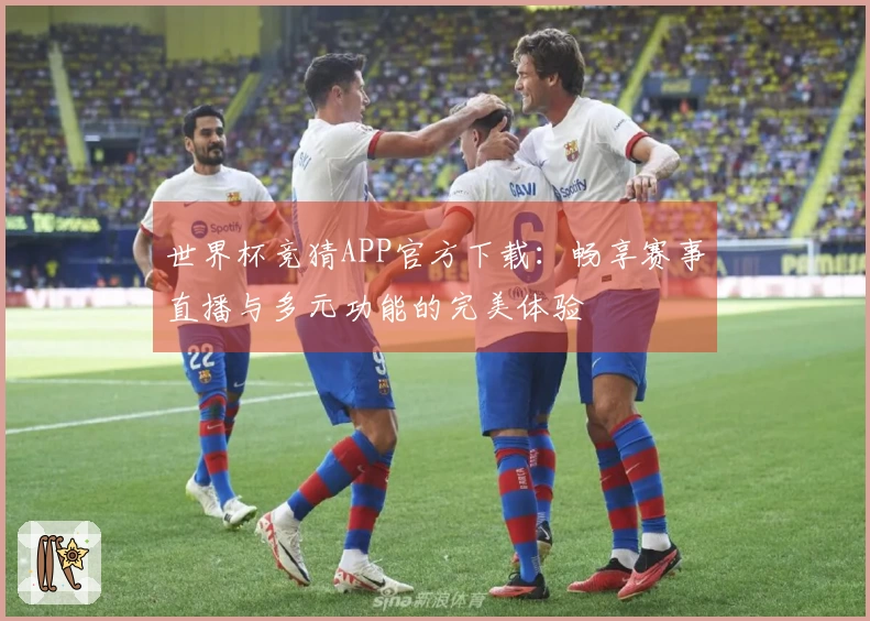 世界杯竞猜APP官方下载：畅享赛事直播与多元功能的完美体验