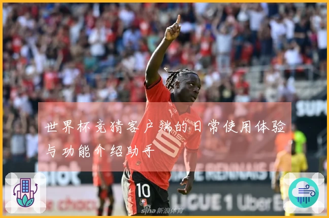 世界杯竞猜客户端的日常使用体验与功能介绍助手