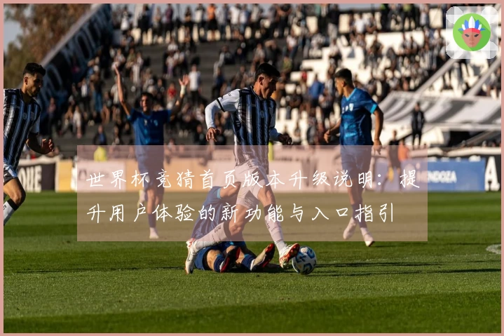 世界杯竞猜首页版本升级说明：提升用户体验的新功能与入口指引