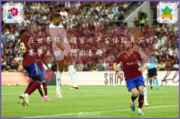 在世界杯竞猜官方平台体验真实的赛事互动与预测乐趣