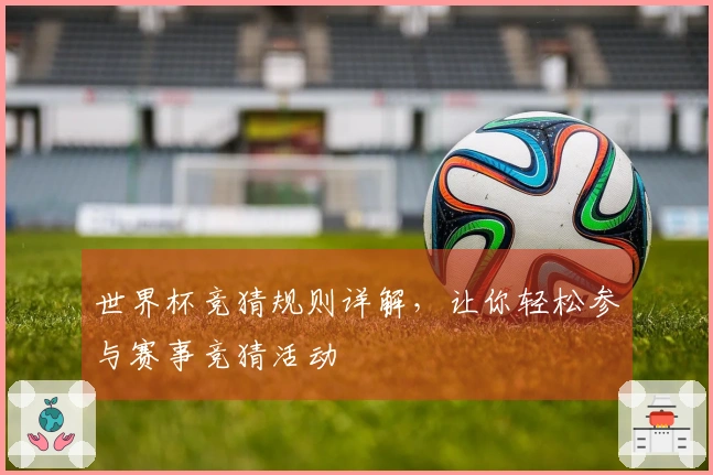 世界杯竞猜规则详解，让你轻松参与赛事竞猜活动